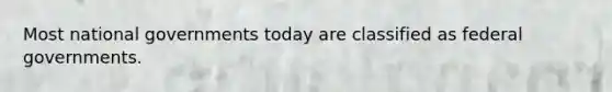 Most national governments today are classified as federal governments.