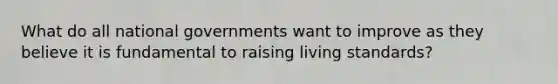 What do all national governments want to improve as they believe it is fundamental to raising living standards?