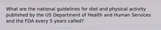 What are the national guidelines for diet and physical activity published by the US Department of Health and Human Services and the FDA every 5 years called?