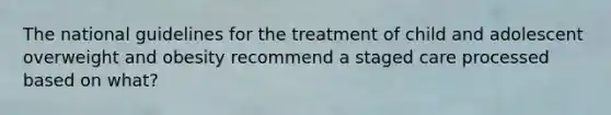 The national guidelines for the treatment of child and adolescent overweight and obesity recommend a staged care processed based on what?