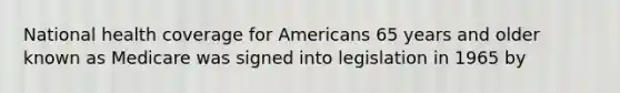 National health coverage for Americans 65 years and older known as Medicare was signed into legislation in 1965 by