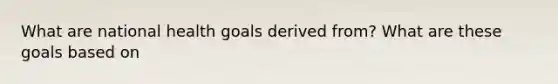 What are national health goals derived from? What are these goals based on