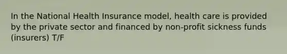 In the National Health Insurance model, health care is provided by the private sector and financed by non-profit sickness funds (insurers) T/F