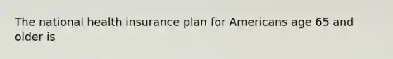 The national health insurance plan for Americans age 65 and older is