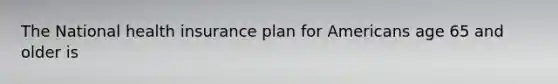 The National health insurance plan for Americans age 65 and older is