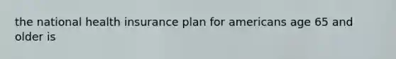 the national health insurance plan for americans age 65 and older is