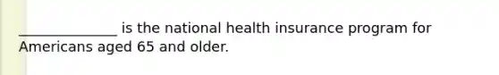 ______________ is the national health insurance program for Americans aged 65 and older.