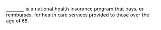 ________ is a national health insurance program that pays, or reimburses, for health care services provided to those over the age of 65.