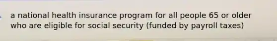 a national health insurance program for all people 65 or older who are eligible for social security (funded by payroll taxes)