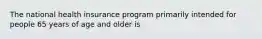 The national health insurance program primarily intended for people 65 years of age and older is