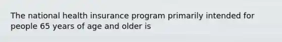 The national health insurance program primarily intended for people 65 years of age and older is