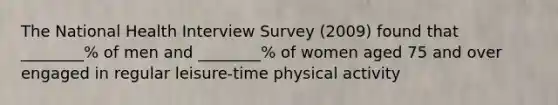 The National Health Interview Survey (2009) found that ________% of men and ________% of women aged 75 and over engaged in regular leisure-time physical activity