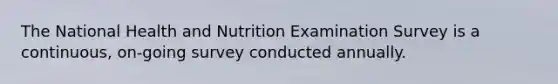 The National Health and Nutrition Examination Survey is a continuous, on-going survey conducted annually.