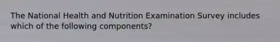 The National Health and Nutrition Examination Survey includes which of the following components?