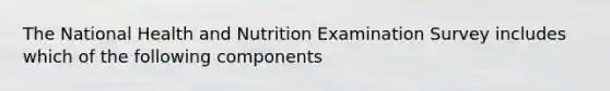 The National Health and Nutrition Examination Survey includes which of the following components