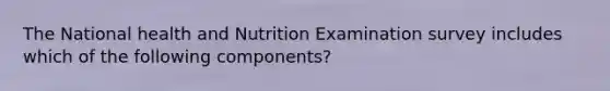 The National health and Nutrition Examination survey includes which of the following components?