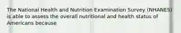 The National Health and Nutrition Examination Survey (NHANES) is able to assess the overall nutritional and health status of Americans because