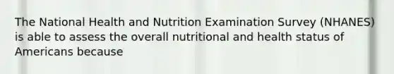 The National Health and Nutrition Examination Survey (NHANES) is able to assess the overall nutritional and health status of Americans because