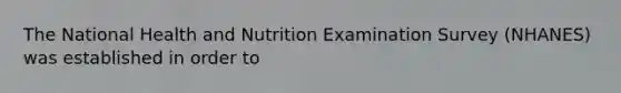 The National Health and Nutrition Examination Survey (NHANES) was established in order to