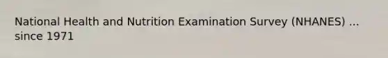 National Health and Nutrition Examination Survey (NHANES) ... since 1971