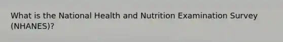 What is the National Health and Nutrition Examination Survey (NHANES)?