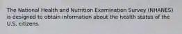 The National Health and Nutrition Examination Survey (NHANES) is designed to obtain information about the health status of the U.S. citizens.