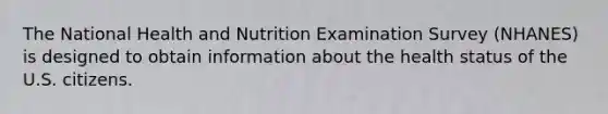 The National Health and Nutrition Examination Survey (NHANES) is designed to obtain information about the health status of the U.S. citizens.