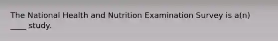 The National Health and Nutrition Examination Survey is a(n) ____ study.