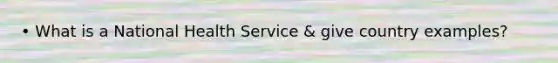 • What is a National Health Service & give country examples?