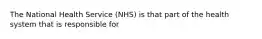 The National Health Service (NHS) is that part of the health system that is responsible for