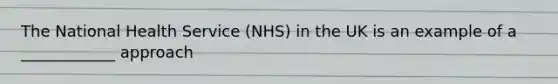 The National Health Service (NHS) in the UK is an example of a ____________ approach