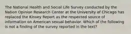 The National Health and Social Life Survey conducted by the Nation Opinion Research Center at the University of Chicago has replaced the Kinsey Report as the respected source of information on American sexual behavior. Which of the following is not a finding of the survey reported in the text?