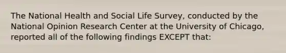 The National Health and Social Life Survey, conducted by the National Opinion Research Center at the University of Chicago, reported all of the following findings EXCEPT that: