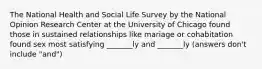 The National Health and Social Life Survey by the National Opinion Research Center at the University of Chicago found those in sustained relationships like mariage or cohabitation found sex most satisfying _______ly and _______ly (answers don't include "and")