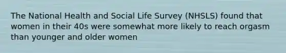 The National Health and Social Life Survey (NHSLS) found that women in their 40s were somewhat more likely to reach orgasm than younger and older women