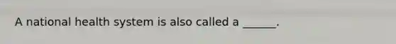 A national health system is also called a ______.