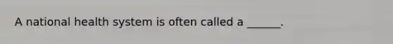 A national health system is often called a ______.