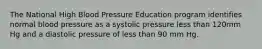 The National High Blood Pressure Education program identifies normal blood pressure as a systolic pressure less than 120mm Hg and a diastolic pressure of less than 90 mm Hg.