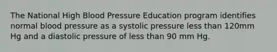 The National High Blood Pressure Education program identifies normal blood pressure as a systolic pressure less than 120mm Hg and a diastolic pressure of less than 90 mm Hg.