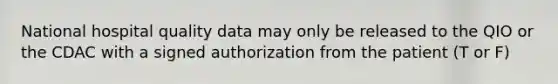 National hospital quality data may only be released to the QIO or the CDAC with a signed authorization from the patient (T or F)