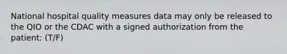 National hospital quality measures data may only be released to the QIO or the CDAC with a signed authorization from the patient: (T/F)