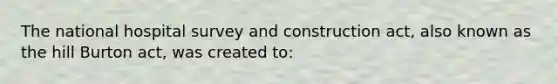 The national hospital survey and construction act, also known as the hill Burton act, was created to: