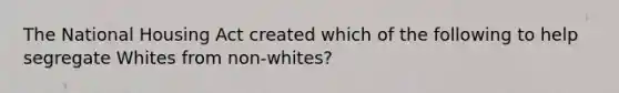 The National Housing Act created which of the following to help segregate Whites from non-whites?