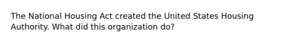 The National Housing Act created the United States Housing Authority. What did this organization do?