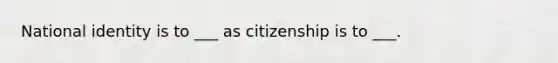 National identity is to ___ as citizenship is to ___.