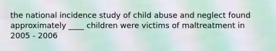 the national incidence study of child abuse and neglect found approximately ____ children were victims of maltreatment in 2005 - 2006