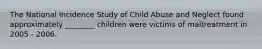 The National Incidence Study of Child Abuse and Neglect found approximately ________ children were victims of maltreatment in 2005 - 2006.