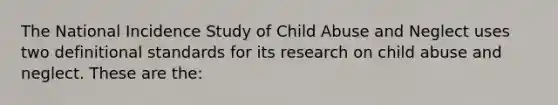 The National Incidence Study of Child Abuse and Neglect uses two definitional standards for its research on child abuse and neglect. These are the: