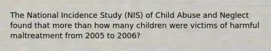 The National Incidence Study (NIS) of Child Abuse and Neglect found that more than how many children were victims of harmful maltreatment from 2005 to 2006?