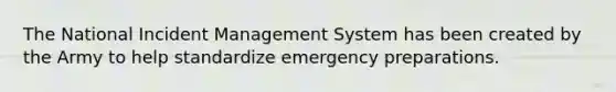 The National Incident Management System has been created by the Army to help standardize emergency preparations.